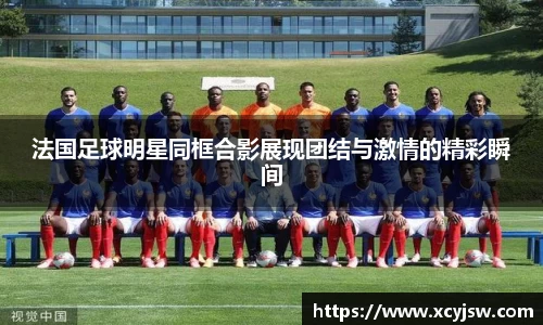 法国足球明星同框合影展现团结与激情的精彩瞬间